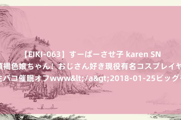 【EIKI-063】すーぱーさせ子 karen SNS炎上騒動でお馴染みのハーフ顔褐色娘ちゃん！おじさん好き現役有名コスプレイヤーの妊娠中出し生パコ催眠オフwww</a>2018-01-25ビッグモーカル&$EIKI119分钟 网曝女生裸照：脱内衣大圭臬自拍 茅厕卖弄风情