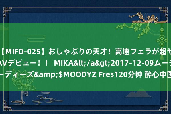 【MIFD-025】おしゃぶりの天才！高速フェラが超ヤバイ即尺黒ギャルAVデビュー！！ MIKA</a>2017-12-09ムーディーズ&$MOODYZ Fres120分钟 醉心中国文化的俄罗斯姐妹花