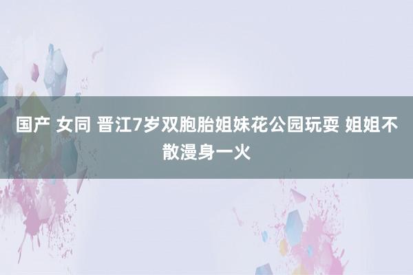 国产 女同 晋江7岁双胞胎姐妹花公园玩耍 姐姐不散漫身一火