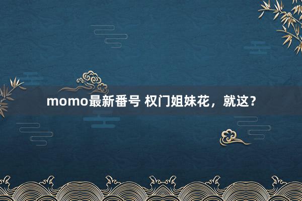 momo最新番号 权门姐妹花，就这？