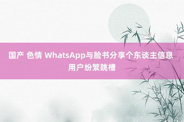 国产 色情 WhatsApp与脸书分享个东谈主信息 用户纷繁跳槽