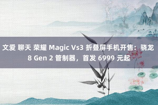 文爱 聊天 荣耀 Magic Vs3 折叠屏手机开售：骁龙 8 Gen 2 管制器，首发 6999 元起