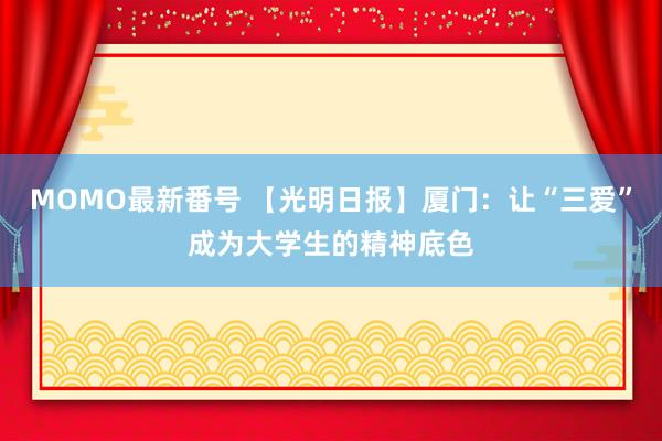 MOMO最新番号 【光明日报】厦门：让“三爱”成为大学生的精神底色