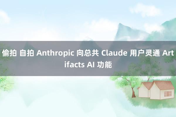 偷拍 自拍 Anthropic 向总共 Claude 用户灵通 Artifacts AI 功能