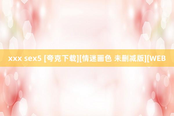 xxx sex5 [夸克下载][情迷画色 未删减版][WEB