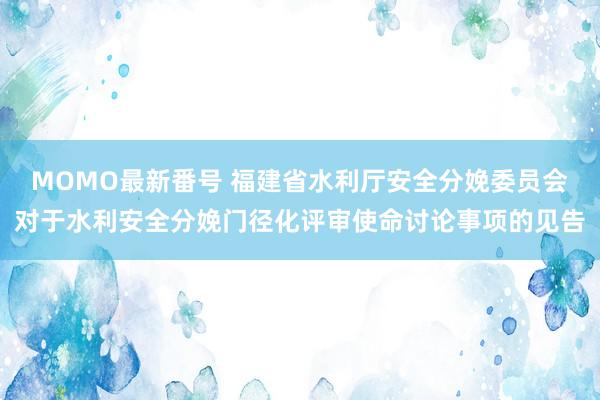 MOMO最新番号 福建省水利厅安全分娩委员会对于水利安全分娩门径化评审使命讨论事项的见告