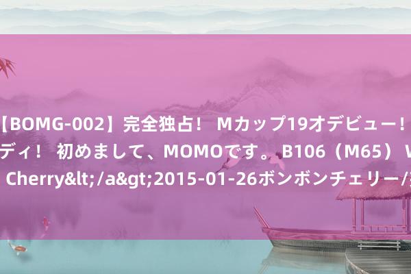 【BOMG-002】完全独占！ Mカップ19才デビュー！ 100万人に1人の超乳ボディ！ 初めまして、MOMOです。 B106（M65） W58 H85 / BomBom Cherry</a>2015-01-26ボンボンチェリー/妄想族&$BOMBO187分钟 xxoo