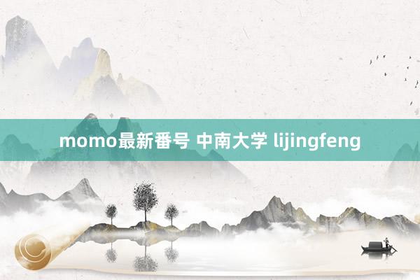 momo最新番号 中南大学 lijingfeng