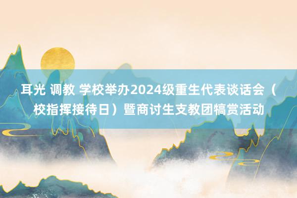 耳光 调教 学校举办2024级重生代表谈话会（校指挥接待日）暨商讨生支教团犒赏活动