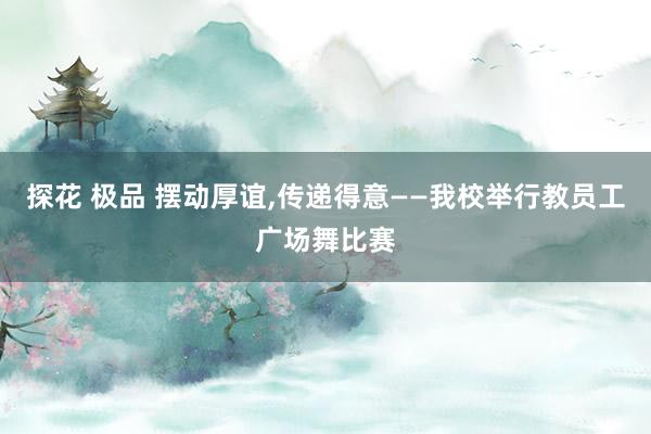 探花 极品 摆动厚谊，传递得意——我校举行教员工广场舞比赛