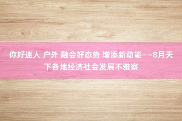 你好迷人 户外 融会好态势 增添新动能——8月天下各地经济社会发展不雅察