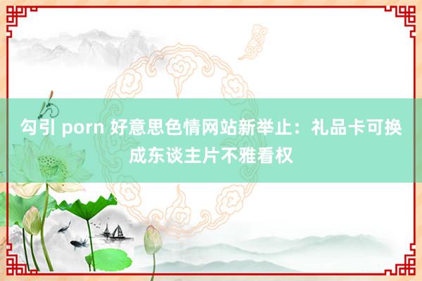 勾引 porn 好意思色情网站新举止：礼品卡可换成东谈主片不雅看权