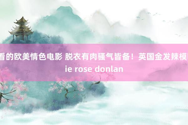 好看的欧美情色电影 脱衣有肉骚气皆备！英国金发辣模lucie rose donlan