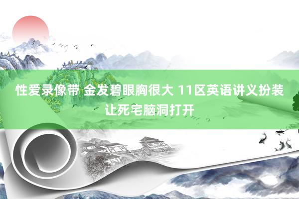 性爱录像带 金发碧眼胸很大 11区英语讲义扮装让死宅脑洞打开