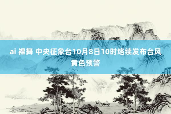 ai 裸舞 中央征象台10月8日10时络续发布台风黄色预警