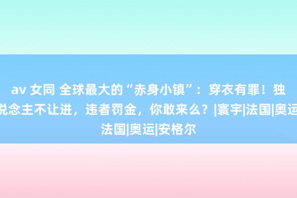 av 女同 全球最大的“赤身小镇”：穿衣有罪！独身男东说念主不让进，违者罚金，你敢来么？|寰宇|法国|奥运|安格尔