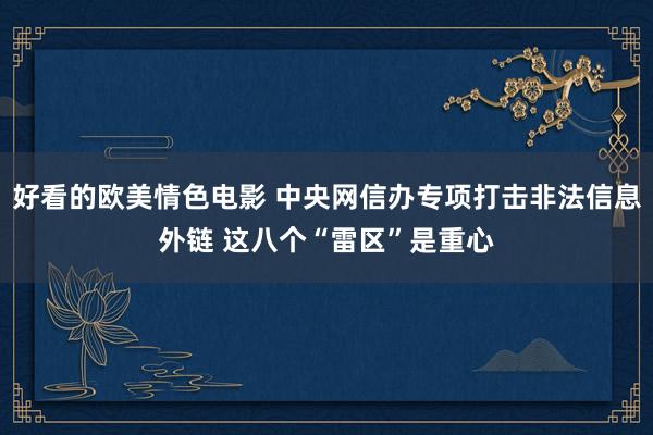 好看的欧美情色电影 中央网信办专项打击非法信息外链 这八个“雷区”是重心