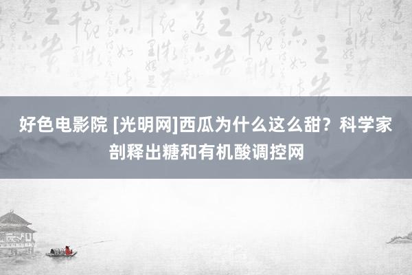 好色电影院 [光明网]西瓜为什么这么甜？科学家剖释出糖和有机酸调控网