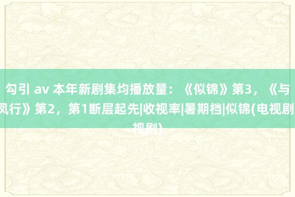 勾引 av 本年新剧集均播放量：《似锦》第3，《与凤行》第2，第1断层起先|收视率|暑期档|似锦(电视剧)