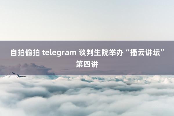 自拍偷拍 telegram 谈判生院举办“播云讲坛”第四讲