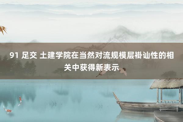 91 足交 土建学院在当然对流规模层褂讪性的相关中获得新表示