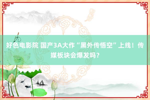 好色电影院 国产3A大作“黑外传悟空”上线！传媒板块会爆发吗？