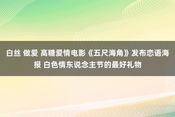 白丝 做爱 高糖爱情电影《五尺海角》发布恋语海报 白色情东说念主节的最好礼物