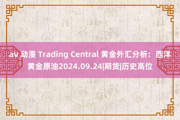 av 动漫 Trading Central 黄金外汇分析：西洋黄金原油2024.09.24|期货|历史高位