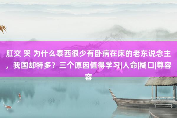 肛交 哭 为什么泰西很少有卧病在床的老东说念主，我国却特多？三个原因值得学习|人命|糊口|尊容