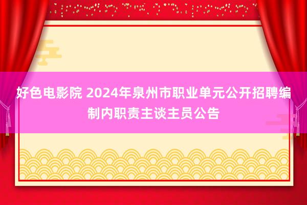 好色电影院 2024年泉州市职业单元公开招聘编制内职责主谈主员公告