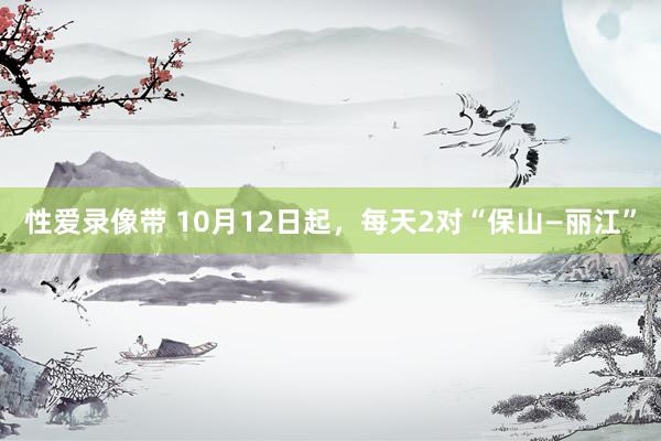 性爱录像带 10月12日起，每天2对“保山—丽江”