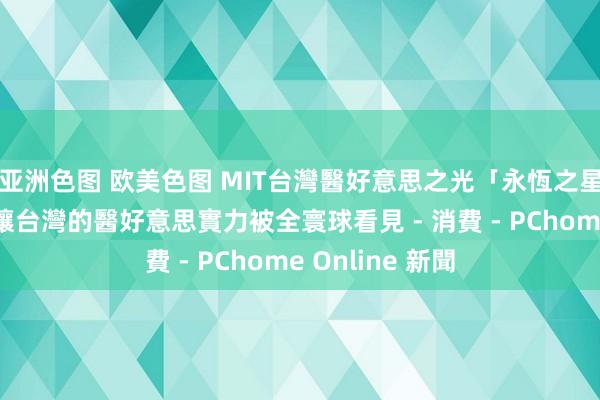 亚洲色图 欧美色图 MIT台灣醫好意思之光「永恆之星鑽石玻尿酸」讓台灣的醫好意思實力被全寰球看見 - 消費 - PChome Online 新聞