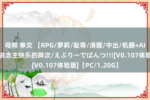 母狗 拳交 【RPG/萝莉/耻辱/清醒/中出/机翻+AI文本/更新】令东说念主快乐的胖次/えぶりーでぱんつ!!![V0.107体验版]【PC/1.20G】