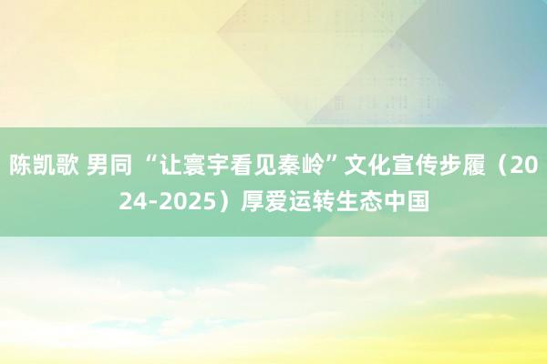 陈凯歌 男同 “让寰宇看见秦岭”文化宣传步履（2024-2025）厚爱运转生态中国