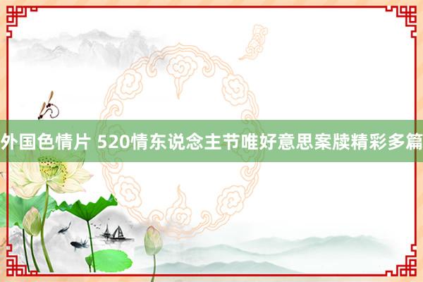 外国色情片 520情东说念主节唯好意思案牍精彩多篇