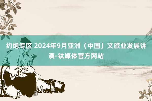 约炮专区 2024年9月亚洲（中国）文旅业发展讲演-钛媒体官方网站