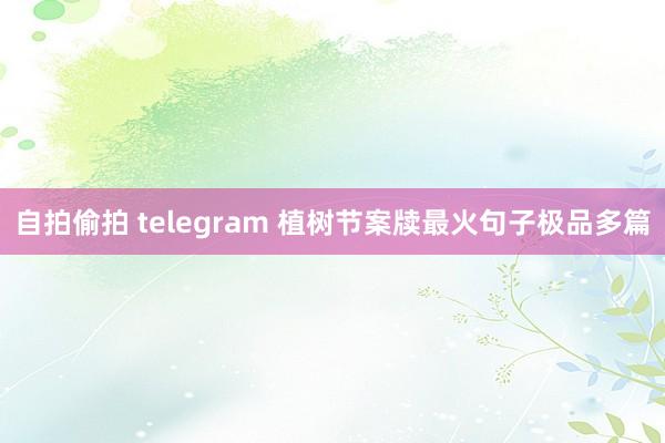 自拍偷拍 telegram 植树节案牍最火句子极品多篇