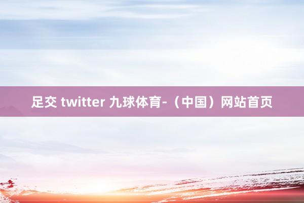 足交 twitter 九球体育-（中国）网站首页