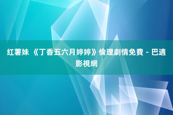 红薯妹 《丁香五六月婷婷》倫理劇情免費 - 巴適影視網