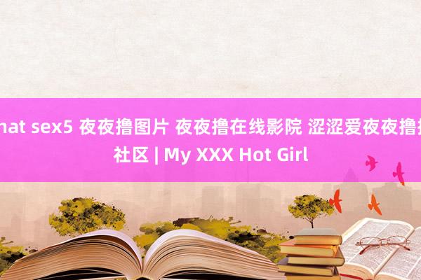 chat sex5 夜夜撸图片 夜夜撸在线影院 涩涩爱夜夜撸撸社区 | My XXX Hot Girl