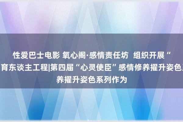 性爱巴士电影 氧心阁·感情责任坊  组织开展“齐心圆”育东谈主工程|第四届“心灵使臣”感情修养擢升姿色系列作为