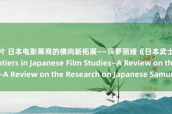 外国色情片 日本电影筹商的横向新拓展——评罗丽娅《日本武士电影筹商》 New Frontiers in Japanese Film Studies—A Review on the Research on Japanese Samurai Films