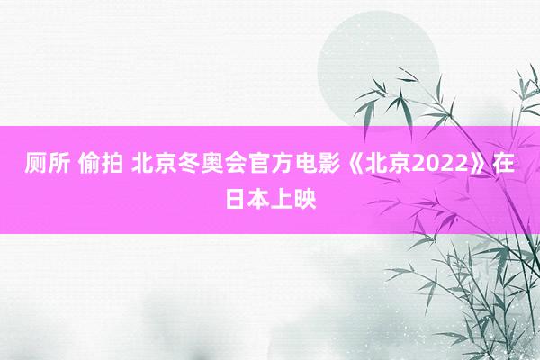 厕所 偷拍 北京冬奥会官方电影《北京2022》在日本上映