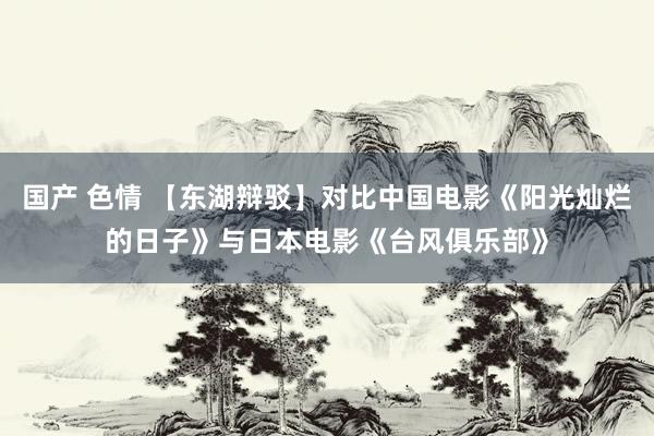 国产 色情 【东湖辩驳】对比中国电影《阳光灿烂的日子》与日本电影《台风俱乐部》