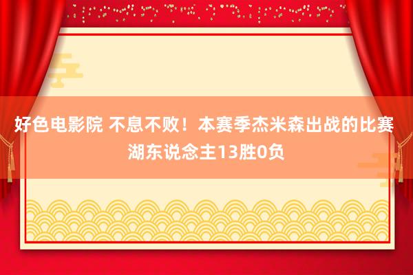 好色电影院 不息不败！本赛季杰米森出战的比赛 湖东说念主13胜0负
