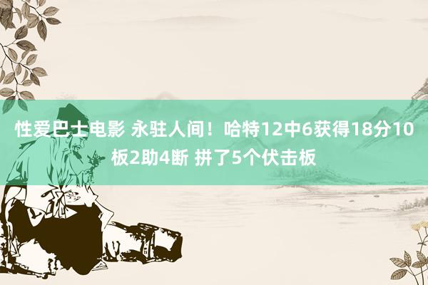 性爱巴士电影 永驻人间！哈特12中6获得18分10板2助4断 拼了5个伏击板