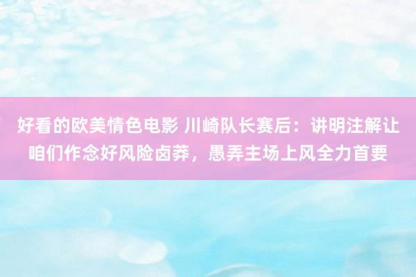 好看的欧美情色电影 川崎队长赛后：讲明注解让咱们作念好风险卤莽，愚弄主场上风全力首要