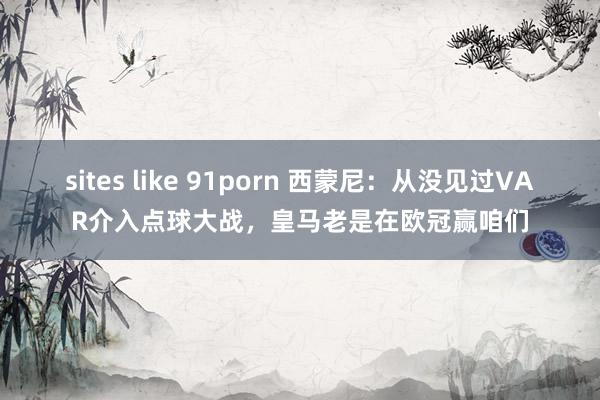sites like 91porn 西蒙尼：从没见过VAR介入点球大战，皇马老是在欧冠赢咱们
