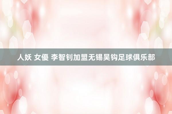 人妖 女優 李智钊加盟无锡吴钩足球俱乐部