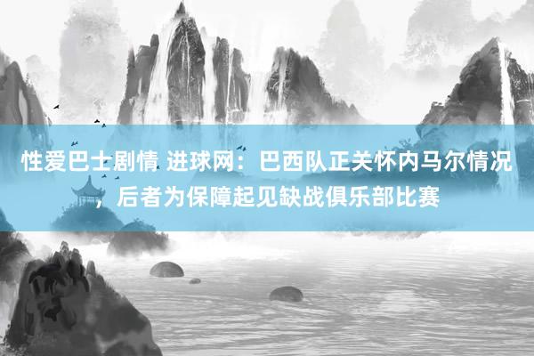 性爱巴士剧情 进球网：巴西队正关怀内马尔情况，后者为保障起见缺战俱乐部比赛